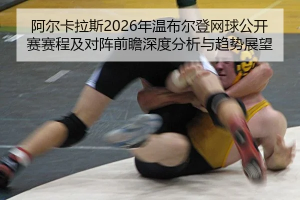阿尔卡拉斯2026年温布尔登网球公开赛赛程及对阵前瞻深度分析与趋势展望