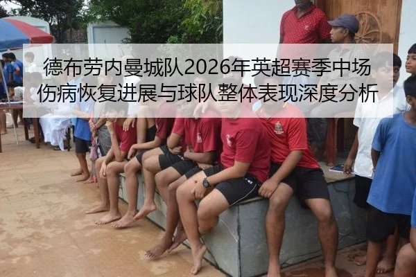 德布劳内曼城队2026年英超赛季中场伤病恢复进展与球队整体表现深度分析